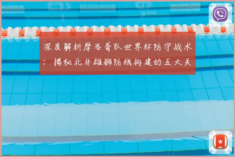 深度解析摩洛哥队世界杯防守战术:揭秘北非雄狮防线构建的五大关键