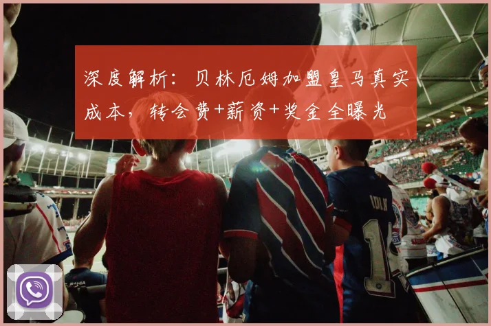 深度解析：贝林厄姆加盟皇马真实成本，转会费+薪资+奖金全曝光