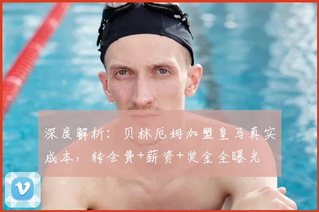深度解析:贝林厄姆加盟皇马真实成本,转会费+薪资+奖金全曝光