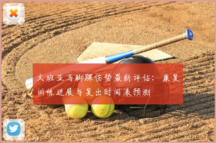 文班亚马脚踝伤势最新评估：康复训练进展与复出时间表预测