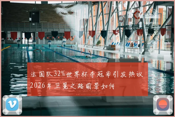 法国队32%世界杯夺冠率引发热议 2026年卫冕之路前景如何