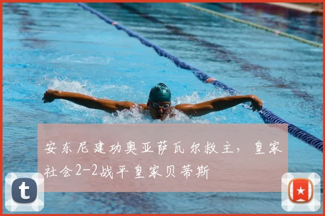 安东尼建功奥亚萨瓦尔救主,皇家社会2-2战平皇家贝蒂斯