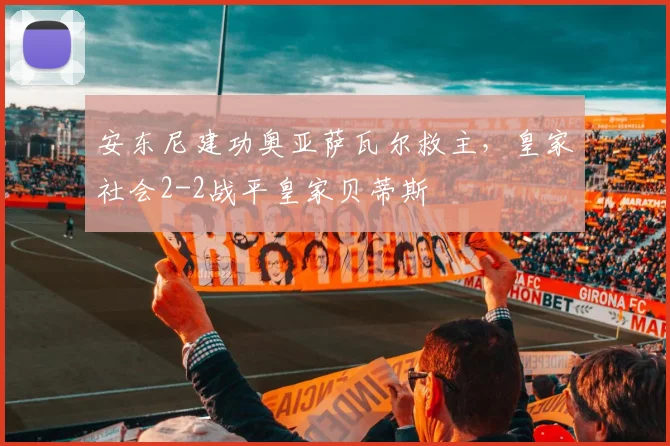 安东尼建功奥亚萨瓦尔救主，皇家社会2-2战平皇家贝蒂斯